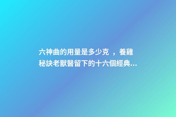 六神曲的用量是多少克，養雞秘訣老獸醫留下的十六個經典中藥方-第1張-觀點-玄機派